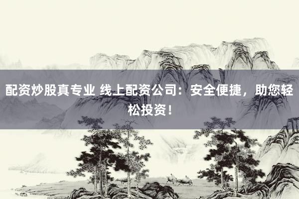 配资炒股真专业 线上配资公司：安全便捷，助您轻松投资！