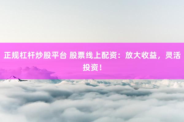 正规杠杆炒股平台 股票线上配资：放大收益，灵活投资！