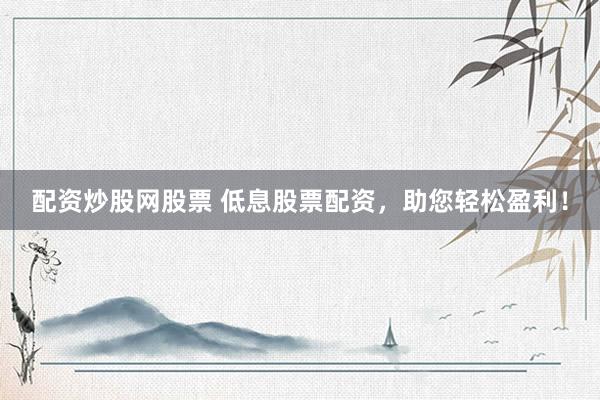 配资炒股网股票 低息股票配资，助您轻松盈利！