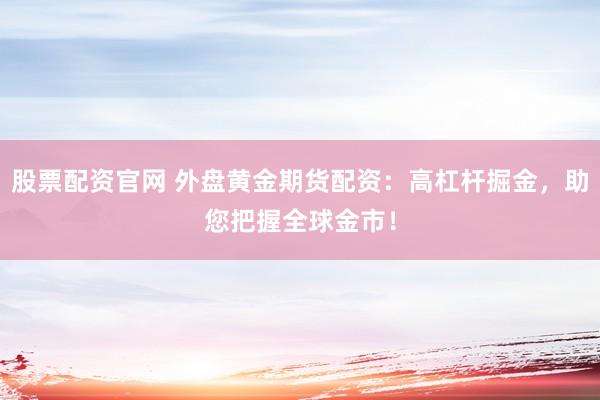 股票配资官网 外盘黄金期货配资：高杠杆掘金，助您把握全球金市！