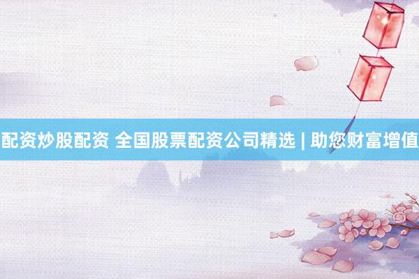 配资炒股配资 全国股票配资公司精选 | 助您财富增值