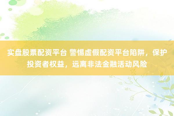 实盘股票配资平台 警惕虚假配资平台陷阱，保护投资者权益，远离非法金融活动风险