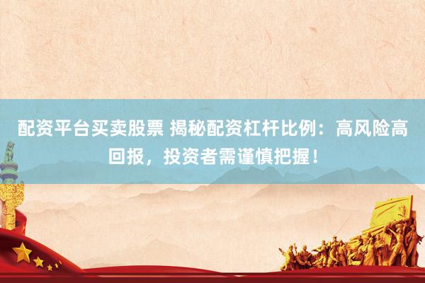 配资平台买卖股票 揭秘配资杠杆比例：高风险高回报，投资者需谨慎把握！