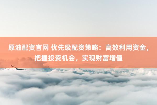 原油配资官网 优先级配资策略：高效利用资金，把握投资机会，实现财富增值