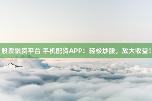 股票融资平台 手机配资APP：轻松炒股，放大收益！