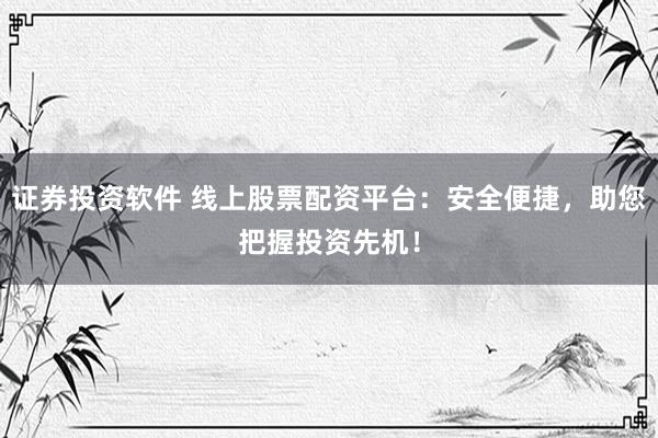 证券投资软件 线上股票配资平台：安全便捷，助您把握投资先机！