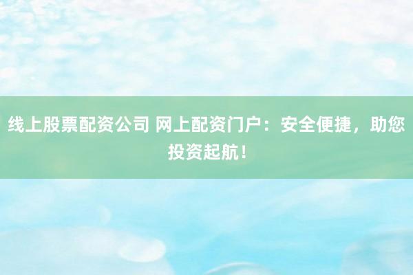 线上股票配资公司 网上配资门户：安全便捷，助您投资起航！