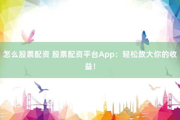 怎么股票配资 股票配资平台App：轻松放大你的收益！