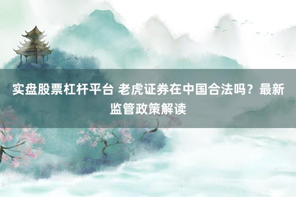 实盘股票杠杆平台 老虎证券在中国合法吗？最新监管政策解读