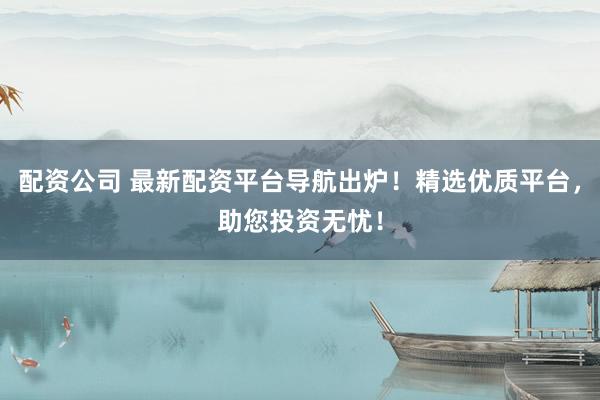 配资公司 最新配资平台导航出炉！精选优质平台，助您投资无忧！