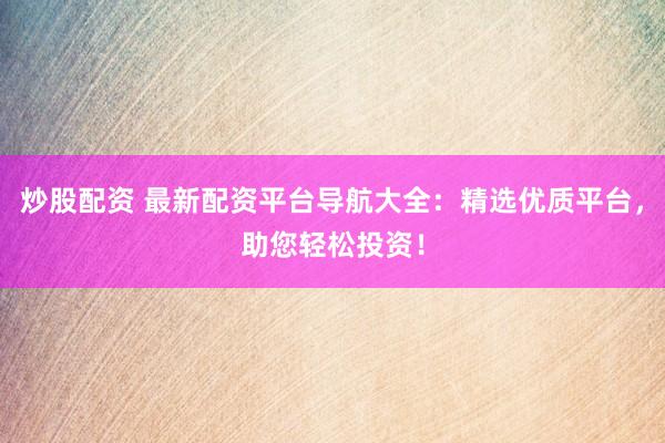 炒股配资 最新配资平台导航大全：精选优质平台，助您轻松投资！
