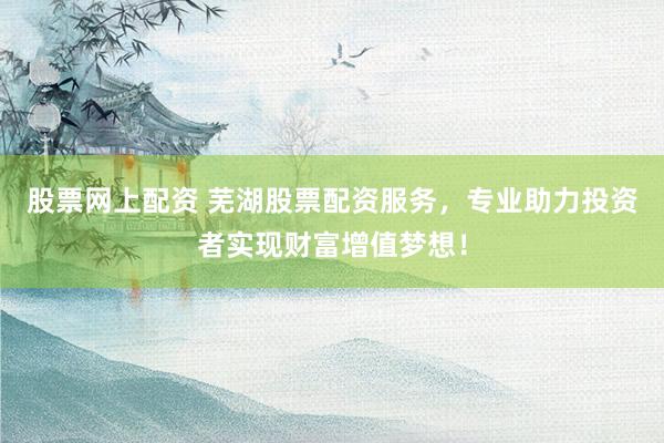 股票网上配资 芜湖股票配资服务，专业助力投资者实现财富增值梦想！