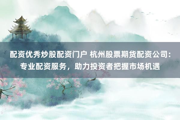 配资优秀炒股配资门户 杭州股票期货配资公司：专业配资服务，助力投资者把握市场机遇