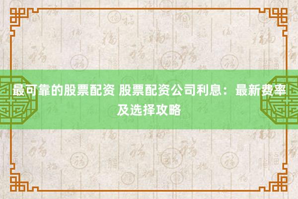 最可靠的股票配资 股票配资公司利息：最新费率及选择攻略