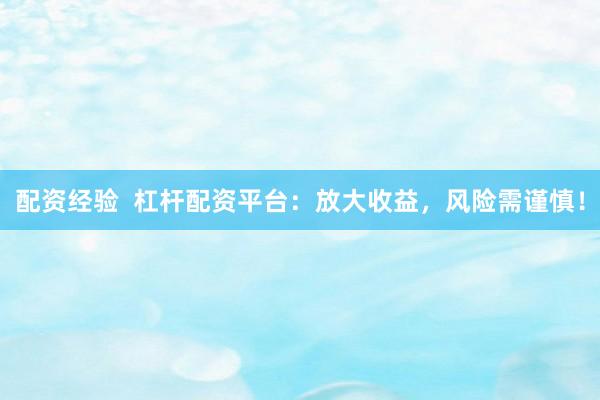 配资经验  杠杆配资平台：放大收益，风险需谨慎！