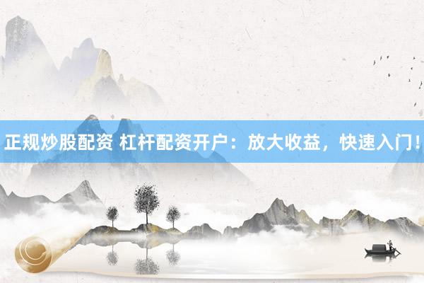 正规炒股配资 杠杆配资开户：放大收益，快速入门！