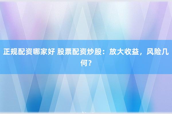 正规配资哪家好 股票配资炒股：放大收益，风险几何？