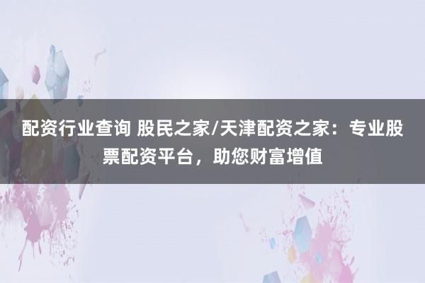 配资行业查询 股民之家/天津配资之家：专业股票配资平台，助您财富增值