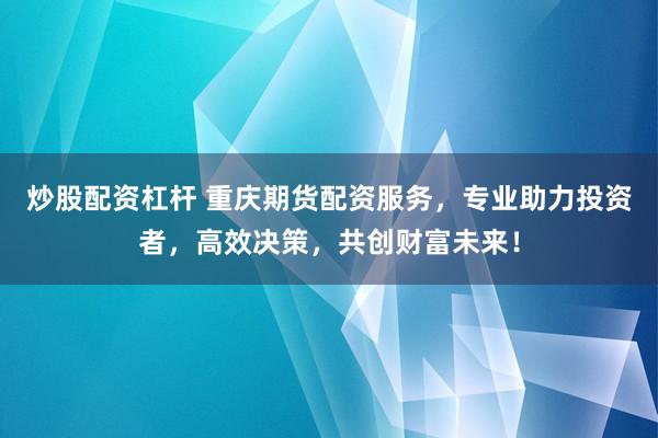 炒股配资杠杆 重庆期货配资服务，专业助力投资者，高效决策，共创财富未来！