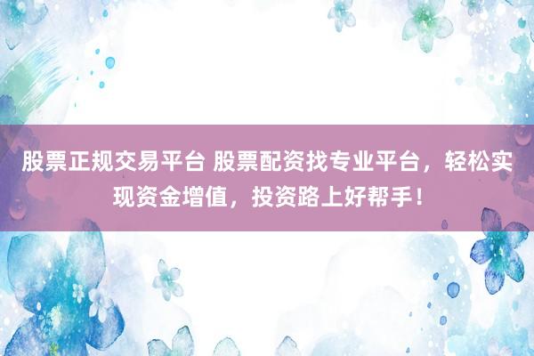 股票正规交易平台 股票配资找专业平台，轻松实现资金增值，投资路上好帮手！