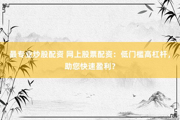 最专业炒股配资 网上股票配资：低门槛高杠杆，助您快速盈利？