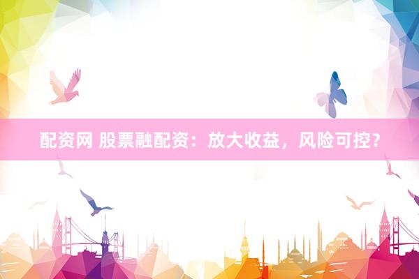 配资网 股票融配资：放大收益，风险可控？