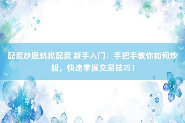 配资炒股就找配资 新手入门：手把手教你如何炒股，快速掌握交易技巧！