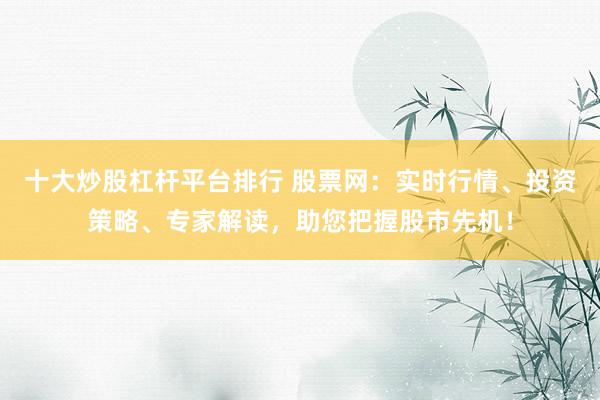 十大炒股杠杆平台排行 股票网：实时行情、投资策略、专家解读，助您把握股市先机！