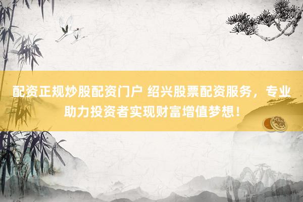 配资正规炒股配资门户 绍兴股票配资服务，专业助力投资者实现财富增值梦想！