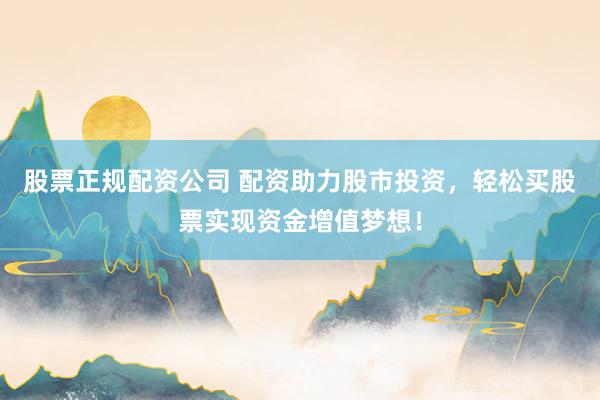 股票正规配资公司 配资助力股市投资，轻松买股票实现资金增值梦想！