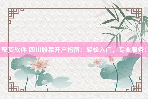 配资软件 四川股票开户指南：轻松入门，专业服务！