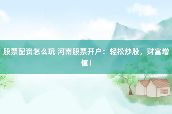 股票配资怎么玩 河南股票开户：轻松炒股，财富增值！