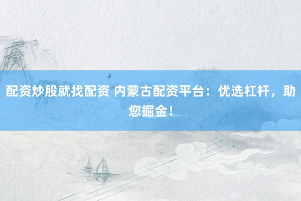 配资炒股就找配资 内蒙古配资平台：优选杠杆，助您掘金！