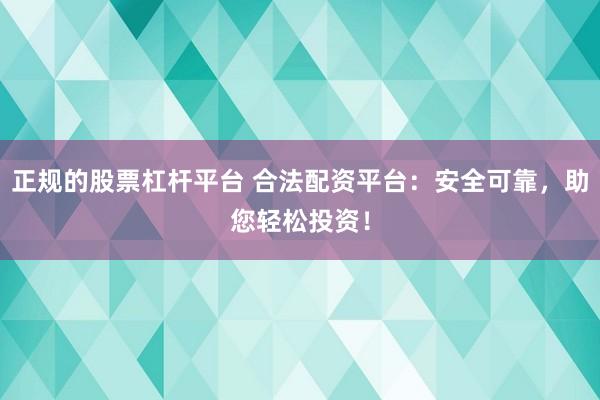 正规的股票杠杆平台 合法配资平台：安全可靠，助您轻松投资！