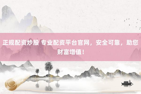 正规配资炒股 专业配资平台官网，安全可靠，助您财富增值！