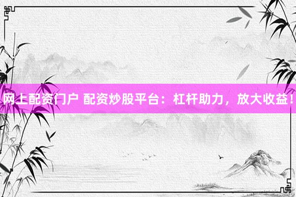 网上配资门户 配资炒股平台：杠杆助力，放大收益！