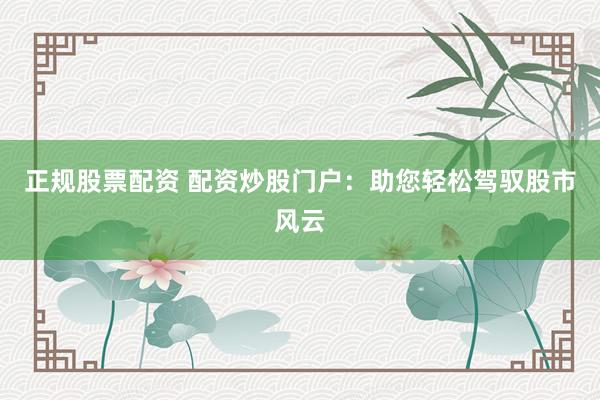 正规股票配资 配资炒股门户：助您轻松驾驭股市风云