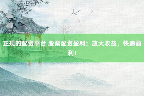正规的配资平台 股票配资盈利：放大收益，快速盈利！