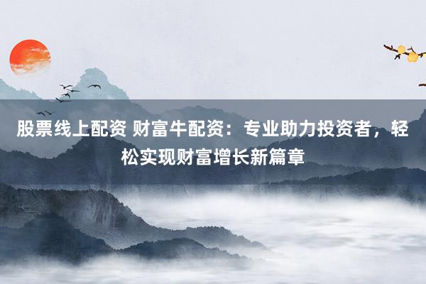 股票线上配资 财富牛配资：专业助力投资者，轻松实现财富增长新篇章