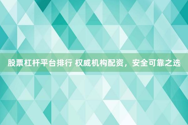 股票杠杆平台排行 权威机构配资，安全可靠之选