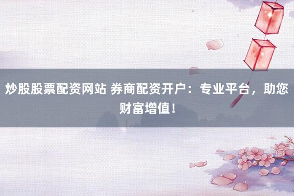 炒股股票配资网站 券商配资开户：专业平台，助您财富增值！