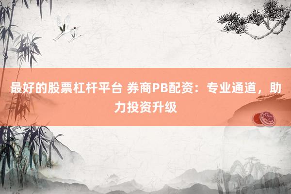 最好的股票杠杆平台 券商PB配资：专业通道，助力投资升级