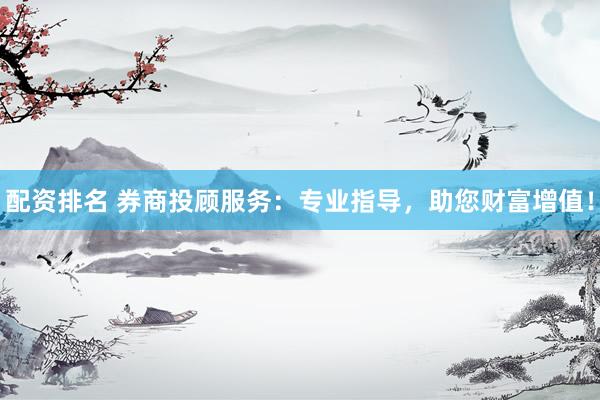 配资排名 券商投顾服务：专业指导，助您财富增值！