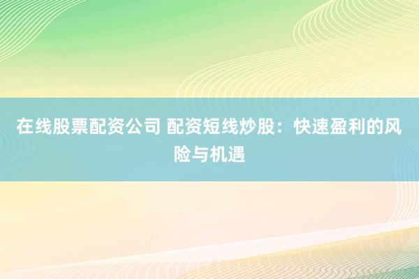 在线股票配资公司 配资短线炒股：快速盈利的风险与机遇