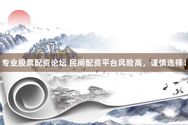 专业股票配资论坛 民间配资平台风险高，谨慎选择！