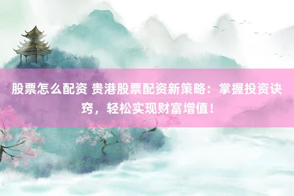 股票怎么配资 贵港股票配资新策略：掌握投资诀窍，轻松实现财富增值！