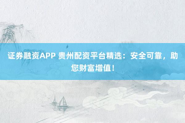证券融资APP 贵州配资平台精选：安全可靠，助您财富增值！