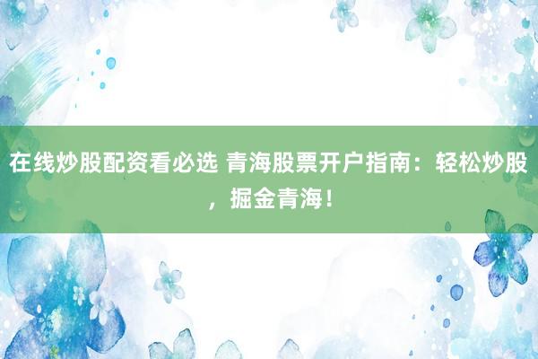 在线炒股配资看必选 青海股票开户指南：轻松炒股，掘金青海！