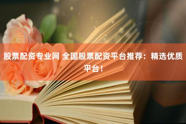 股票配资专业网 全国股票配资平台推荐：精选优质平台！