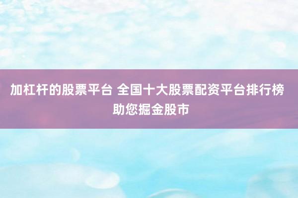 加杠杆的股票平台 全国十大股票配资平台排行榜  助您掘金股市
